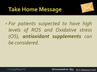  For patients suspected to have high
 levels of ROS and Oxidative stress
 (OS), antioxidant supplements can
 be considered.



                              M.A.Wadood Aref
 