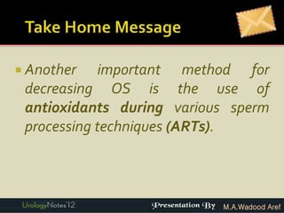  Another    important method for
 decreasing OS is the use of
 antioxidants during various sperm
 processing techniques (ARTs).



                           M.A.Wadood Aref
 