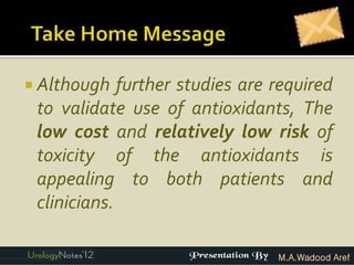  Although   further studies are required
 to validate use of antioxidants, The
 low cost and relatively low risk of
 toxicity of the antioxidants is
 appealing to both patients and
 clinicians.

                                 M.A.Wadood Aref
 