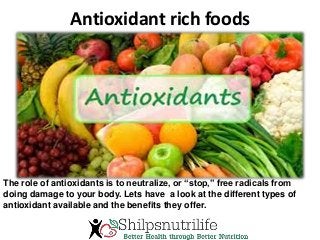 Antioxidant rich foods
The role of antioxidants is to neutralize, or “stop,” free radicals from
doing damage to your body. Lets have a look at the different types of
antioxidant available and the benefits they offer.
 