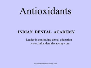 Antioxidants
INDIAN DENTAL ACADEMY
Leader in continuing dental education
www.indiandentalacademy.com

www.indiandentalacademy.com

 