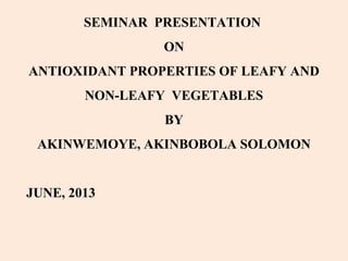 SEMINAR PRESENTATION
ON
ANTIOXIDANT PROPERTIES OF LEAFY AND
NON-LEAFY VEGETABLES
BY
AKINWEMOYE, AKINBOBOLA SOLOMON
JUNE, 2013
 