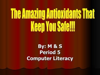 By: M & S Period 5 Computer Literacy The Amazing Antioxidants That  Keep You Safe!!! 
