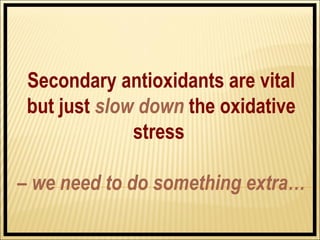 Secondary antioxidants are vital
 but just slow down the oxidative
              stress

– we need to do something extra…
 