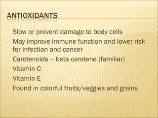    Slow or prevent damage to body cells
   May improve immune function and lower risk
    for infection and cancer
   Carotenoids – beta carotene (familiar)
   Vitamin C
   Vitamin E
   Found in colorful fruits/veggies and grains
 