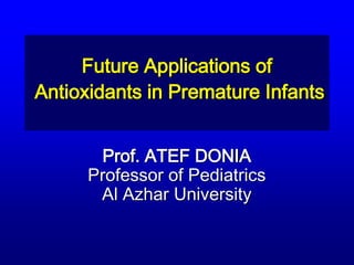 Future Applications of 
Antioxidants in Premature Infants 
Prof. ATEF DONIA 
Professor of Pediatrics 
Al Azhar University 
 