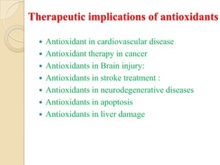 Therapeutic implications of antioxidants

     Antioxidant in cardiovascular disease
     Antioxidant therapy in cancer
     Antioxidants in Brain injury:
     Antioxidants in stroke treatment :
     Antioxidants in neurodegenerative diseases
     Antioxidants in apoptosis
     Antioxidants in liver damage
 