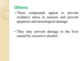 Others:
   These compounds appear to prevent
    oxidative stress in neurons and prevent
    apoptosis and neurological damage.

   They may prevent damage to the liver
    caused by excessive alcohol.
 