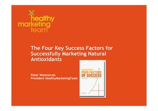 The Four Key Success Factors for
Successfully Marketing Natural
Antioxidants

Peter Wennstrom
President HealthyMarketingTeam
 