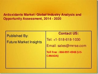 Antioxidants Market: Global Industry Analysis and
Opportunity Assessment, 2014 - 2020
Published By:
Future Market Insights
Contact US:
Tel: +1-518-618-1030
Email: sales@mrrse.com
Toll Free : 866-997-4948 (US-
CANADA)
 