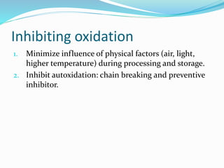 Inhibiting oxidation
1. Minimize influence of physical factors (air, light,
higher temperature) during processing and storage.
2. Inhibit autoxidation: chain breaking and preventive
inhibitor.
 