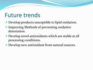 Future trends
 Develop products susceptible to lipid oxidation.
 Improving Methods of preventing oxidative
detoriation.
 Develop novel antioxidants which are stable at all
processing conditions.
 Develop new antioxidant from natural sources.
 