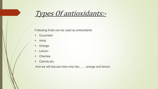 Types Of antioxidants:-
Following fruits can be used as antioxidants
 Cucumber
 Amla
 Orange
 Lemon
 Cherries
 Carrots etc.
And we will discuss here only two…….orange and lemon
 