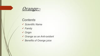 Orange:-
Contents
 Scientific Name
 Family
 Origin
 Orange as an Anti-oxidant
 Benefits of Orange juice
 