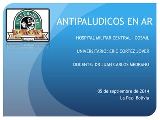 ANTIPALUDICOS EN AR 
HOSPITAL MILITAR CENTRAL – COSMIL 
UNIVERSITARIO: ERIC CORTEZ JOVER 
DOCENTE: DR JUAN CARLOS MEDRANO 
05 de septiembre de 2014 
La Paz- Bolivia 
 