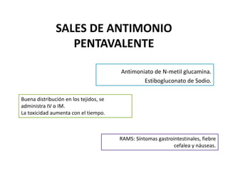 SALES DE ANTIMONIO
PENTAVALENTE
Antimoniato de N-metil glucamina.
Estibogluconato de Sodio.
Buena distribución en los tejidos, se
administra IV o IM.
La toxicidad aumenta con el tiempo.
RAMS: Síntomas gastrointestinales, fiebre
cefalea y náuseas.
 