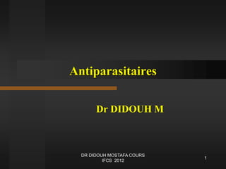 Antiparasitaires
Dr DIDOUH M
1
DR DIDOUH MOSTAFA COURS
IFCS 2012
 