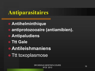 Antiparasitaires
 Antihelminthique
 antiprotozooaire (antiamibien).
 Antipaludiens
 Ttt Gale
 Antileishmaniens
 Ttt toxoplasmose
15
DR DIDOUH MOSTAFA COURS
IFCS 2012
 