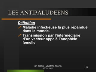 LES ANTIPALUDEENS
Définition
 Maladie infectieuse la plus répandue
dans le monde.
 Transmission par l’intermédiaire
d’un vecteur appelé l’anophèle
femelle
29
DR DIDOUH MOSTAFA COURS
IFCS 2012
 