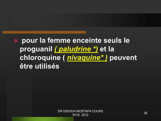  pour la femme enceinte seuls le
proguanil ( paludrine *) et la
chloroquine ( nivaquine* ) peuvent
être utilisés
36
DR DIDOUH MOSTAFA COURS
IFCS 2012
 