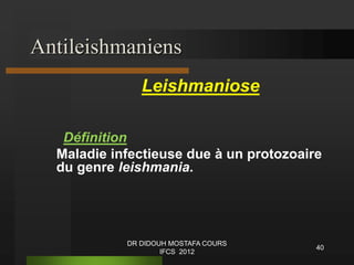 Antileishmaniens
Leishmaniose
Définition
Maladie infectieuse due à un protozoaire
du genre leishmania.
40
DR DIDOUH MOSTAFA COURS
IFCS 2012
 