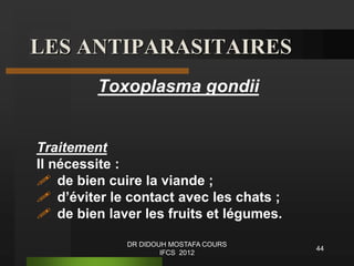 LES ANTIPARASITAIRES
Toxoplasma gondii
Traitement
Il nécessite :
 de bien cuire la viande ;
 d’éviter le contact avec les chats ;
 de bien laver les fruits et légumes.
44
DR DIDOUH MOSTAFA COURS
IFCS 2012
 