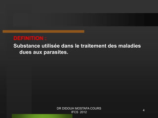 DEFINITION :
Substance utilisée dans le traitement des maladies
dues aux parasites.
4
DR DIDOUH MOSTAFA COURS
IFCS 2012
 