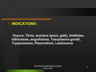  INDICATIONS :
Oxyure, Ténia, acariens (poux, gale), Amibiase,
bilharziose, anguillulose, Toxoplasma gondii,
Trypanosoma, Plasmodium, Leishmania
5
DR DIDOUH MOSTAFA COURS
IFCS 2012
 