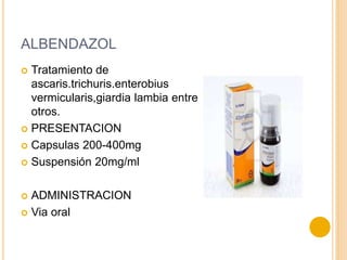 ALBENDAZOL
 Tratamiento de
ascaris.trichuris.enterobius
vermicularis,giardia lambia entre
otros.
 PRESENTACION
 Capsulas 200-400mg
 Suspensión 20mg/ml
 ADMINISTRACION
 Via oral
 