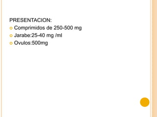 PRESENTACION:
 Comprimidos de 250-500 mg
 Jarabe:25-40 mg /ml
 Ovulos:500mg
 