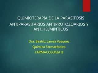 QUIMIOTERAPIA DE LA PARASITOSIS
ANTIPARASITARIOS ANTIPROTOZOARIOS Y
ANTIHELMINTICOS
Dra. Beatriz Larrea Vasquez
Química Farmacéutica
FARMACOLOGIA II
 