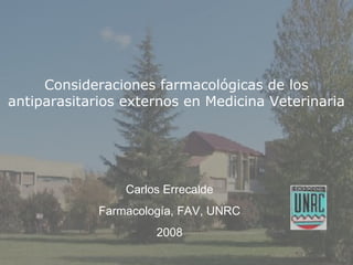 Consideraciones farmacológicas de los
antiparasitarios externos en Medicina Veterinaria
Carlos Errecalde
Farmacología, FAV, UNRC
2008
 