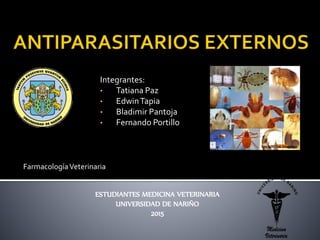 Integrantes:
• Tatiana Paz
• EdwinTapia
• Bladimir Pantoja
• Fernando Portillo
FarmacologíaVeterinaria
ESTUDIANTES MEDICINA VETERINARIA
UNIVERSIDAD DE NARIÑO
2015
 