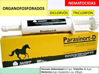 NEMATOCIDAS
ORGANOFOSFORADOS
DICLORVÓS
FORMULA: Cada 40 g contienen: Oxfendazole 4.0 g.
Triclorfón 21.0 g. Vehículo, c.s.p. 40.0 g
TRICLORFÓN
Fórmula: Oxibendazol 22,7 grs. Triclorfon 45,4 grs.
Metionina 2 grs. Excipiente c.s.p. 100 grs.
 