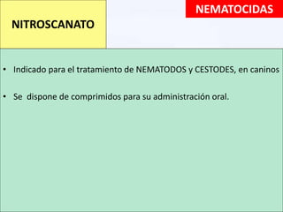 • Indicado para el tratamiento de NEMATODOS y CESTODES, en caninos
• Se dispone de comprimidos para su administración oral.
NITROSCANATO
NEMATOCIDAS
 