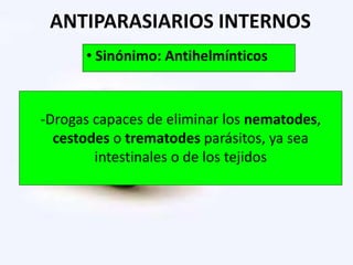 ANTIPARASIARIOS INTERNOS
• Sinónimo: Antihelmínticos
-Drogas capaces de eliminar los nematodes,
cestodes o trematodes parásitos, ya sea
intestinales o de los tejidos
 