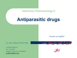 Veterinary Pharmacology II
Dr. Amir Afkhami (DVM, PhD)
Assistant Professor
Fac. Vet. Med.
Ferdowsi University of Mashhad
a-afkhami@um.ac.ir
Antiparasitic drugs
‫بزرگ‬‫دامهای‬‫بالینی‬ ‫ژی‬‫فارماکولو‬
‫ضد‬ ‫های‬‫و‬‫دار‬ ‫کنار‬‫از‬‫ی‬‫گذر‬
‫انگل‬
 