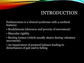 INTRODUCTION
Parkinsonism is a clinical syndrome with 4 cardinal
features:
• Bradykinesia (slowness and poverty of movemen...