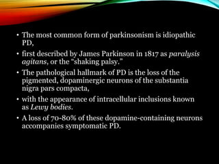 • The most common form of parkinsonism is idiopathic
PD,
• first described by James Parkinson in 1817 as paralysis
agitans...