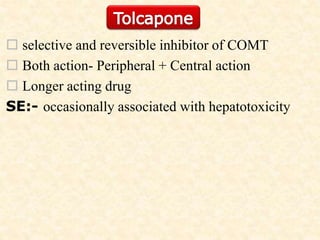  selective and reversible inhibitor of COMT
 Both action- Peripheral + Central action
 Longer acting drug
SE:- occasionally associated with hepatotoxicity
 