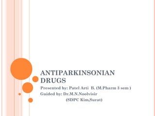 ANTIPARKINSONIAN 
DRUGS 
Presented by: Patel Arti B. (M.Pharm 3 sem ) 
Guided by: Dr.M.N.Noolvisir 
(SDPC Kim,Surat) 
 