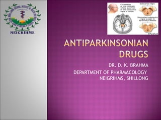 ANTIPARKINSONIAN DRUGS
DR. D. K. BRAHMA
ASSOCIATE PROFESSOR
DEPARTMENT OF PHARMACOLOGY
NEIGRIHMS, SHILLONG
 