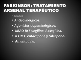 • Levodopa
• Anticolinergicos.
• Agonistas dopaminérgicos.
• IMAO-B: Selegilina. Rasagilina.
• ICOMT: entacapone y tolcapone.
• Amantadina.
PARKINSON: TRATAMIENTO
ARSENAL TERAPÉUTICO
 