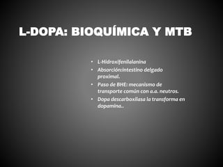• L-Hidroxifenilalanina
• Absorción:intestino delgado
proximal.
• Paso de BHE: mecanismo de
transporte común con a.a. neutros.
• Dopa descarboxilasa la transforma en
dopamina..
L-DOPA: BIOQUÍMICA Y MTB
 