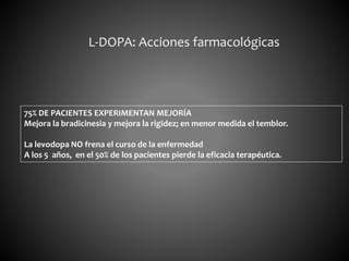 L-DOPA: Acciones farmacológicas
75% DE PACIENTES EXPERIMENTAN MEJORÍA
Mejora la bradicinesia y mejora la rigidez; en menor medida el temblor.
La levodopa NO frena el curso de la enfermedad
A los 5 años, en el 50% de los pacientes pierde la eficacia terapéutica.
 