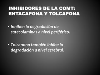 • Inhiben la degradación de
catecolaminas a nivel periférico.
• Tolcapona también inhibe la
degradación a nivel cerebral.
INHIBIDORES DE LA COMT:
ENTACAPONA Y TOLCAPONA
 