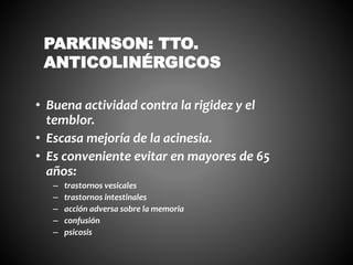 • Buena actividad contra la rigidez y el
temblor.
• Escasa mejoría de la acinesia.
• Es conveniente evitar en mayores de 65
años:
– trastornos vesicales
– trastornos intestinales
– acción adversa sobre la memoria
– confusión
– psicosis
PARKINSON: TTO.
ANTICOLINÉRGICOS
 