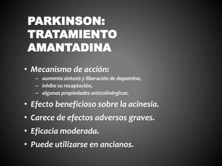 • Mecanismo de acción:
– aumenta síntesis y liberación de dopamina,
– inhibe su recaptación,
– algunas propiedades anticolinérgicas.
• Efecto beneficioso sobre la acinesia.
• Carece de efectos adversos graves.
• Eficacia moderada.
• Puede utilizarse en ancianos.
PARKINSON:
TRATAMIENTO
AMANTADINA
 