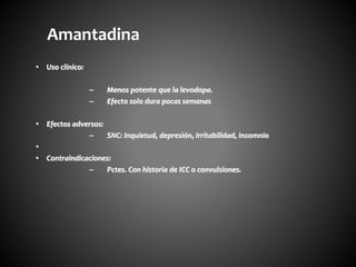 • Uso clínico:
– Menos potente que la levodopa.
– Efecto solo dura pocas semanas
• Efectos adversos:
– SNC: inquietud, depresión, irritabilidad, insomnio
•
• Contraindicaciones:
– Pctes. Con historia de ICC o convulsiones.
Amantadina
 