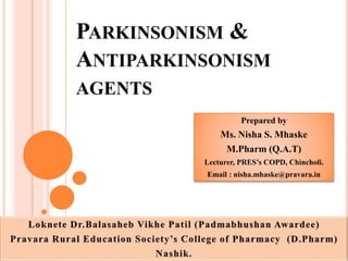 PARKINSONISM &
ANTIPARKINSONISM
AGENTS
Prepared by
Ms. Nisha S. Mhaske
M.Pharm (Q.A.T)
Lecturer, PRES’s COPD, Chincholi.
Email : nisha.mhaske@pravara.in
 